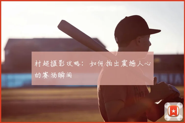 村超摄影攻略：如何拍出震撼人心的赛场瞬间