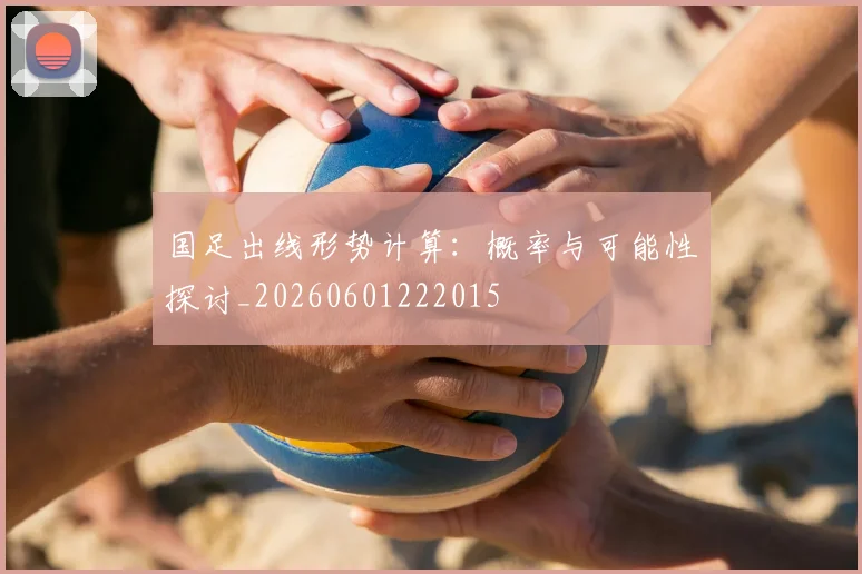 国足出线形势计算:概率与可能性探讨_20260601222015