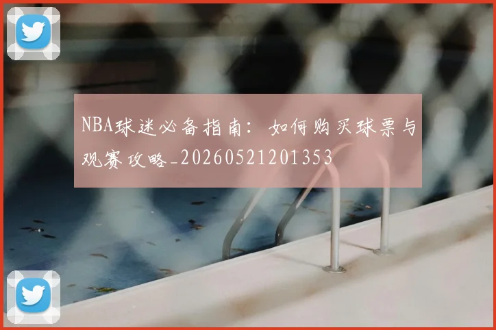 NBA球迷必备指南:如何购买球票与观赛攻略_20260521201353