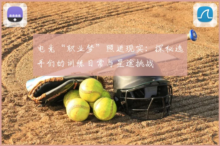电竞“职业梦”照进现实：探秘选手们的训练日常与星途挑战
