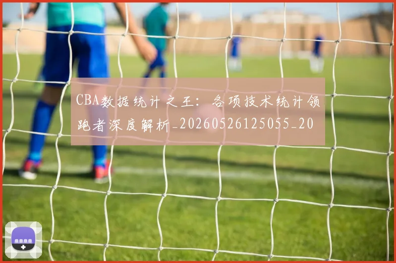 CBA数据统计之王:各项技术统计领跑者深度解析_20260526125055_20260606165225