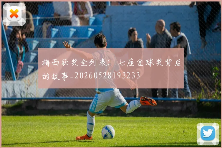 梅西获奖全列表：七座金球奖背后的故事_20260528193233