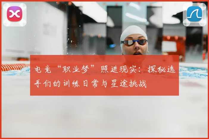 电竞“职业梦”照进现实：探秘选手们的训练日常与星途挑战