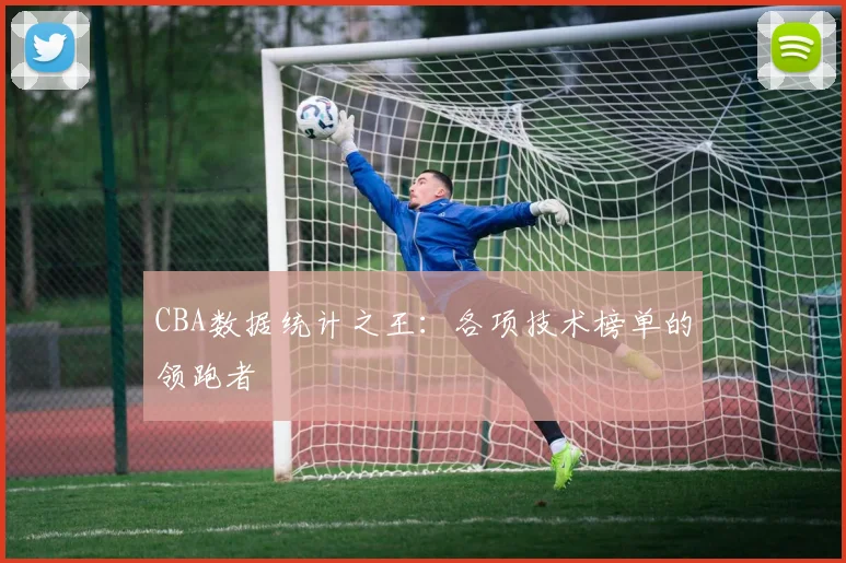 CBA数据统计之王:各项技术榜单的领跑者