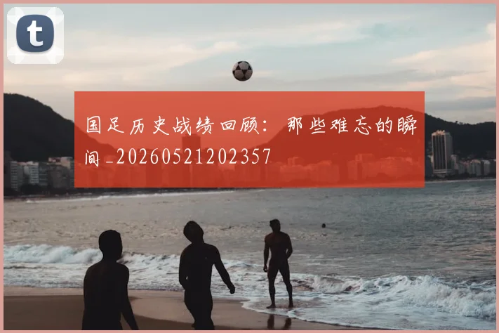 国足历史战绩回顾：那些难忘的瞬间_20260521202357