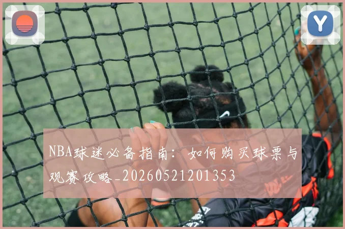 NBA球迷必备指南：如何购买球票与观赛攻略_20260521201353