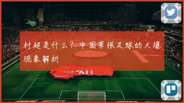 村超是什么?中国草根足球的火爆现象解析