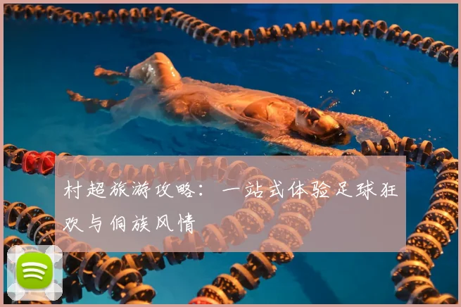 村超旅游攻略：一站式体验足球狂欢与侗族风情