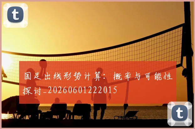国足出线形势计算：概率与可能性探讨_20260601222015