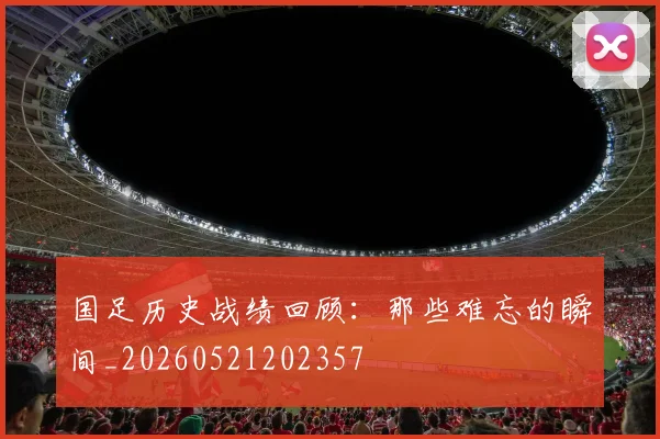 国足历史战绩回顾：那些难忘的瞬间_20260521202357