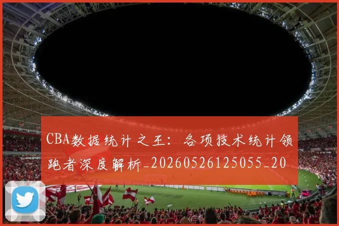 CBA数据统计之王：各项技术统计领跑者深度解析_20260526125055_20260606165225