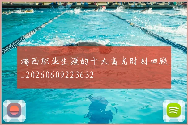 梅西职业生涯的十大高光时刻回顾_20260609223632