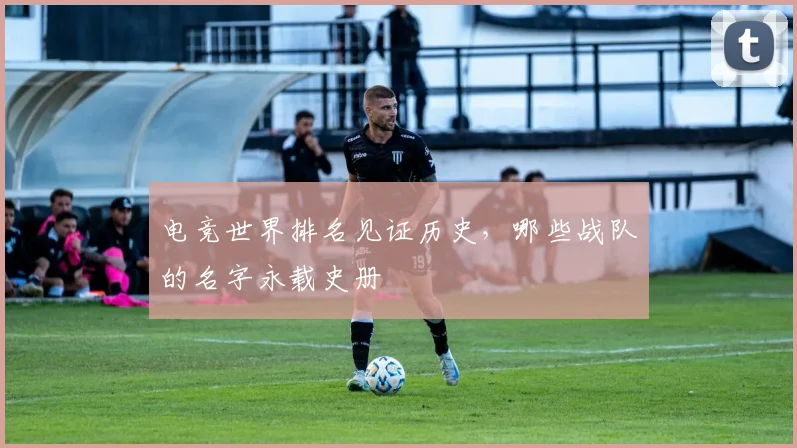 电竞世界排名见证历史,哪些战队的名字永载史册