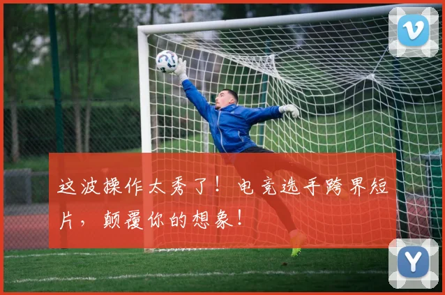 这波操作太秀了！电竞选手跨界短片，颠覆你的想象！