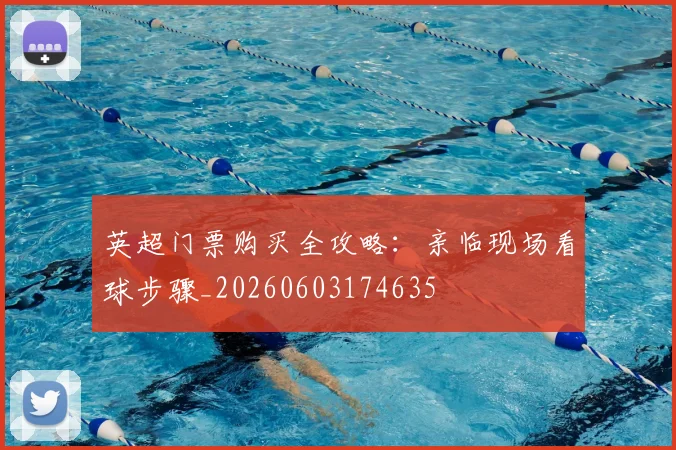 英超门票购买全攻略：亲临现场看球步骤_20260603174635