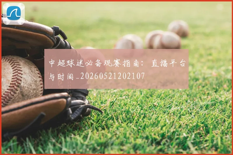 中超球迷必备观赛指南：直播平台与时间_20260521202107