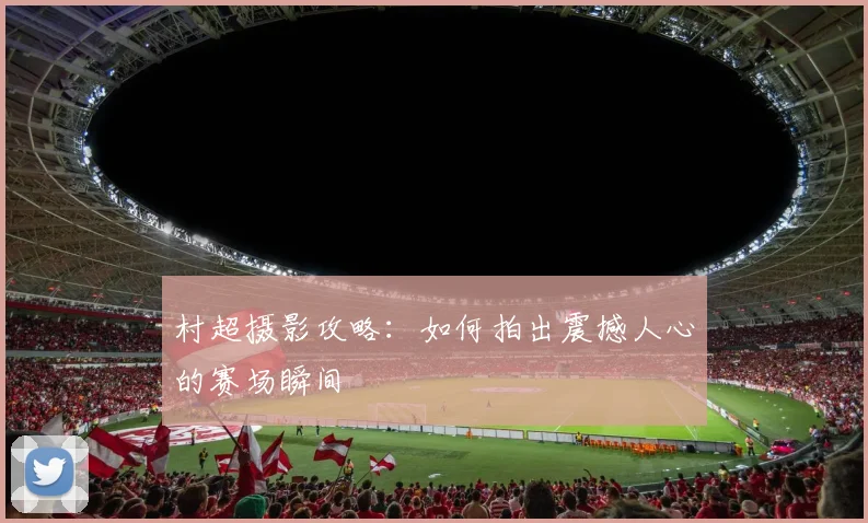 村超摄影攻略:如何拍出震撼人心的赛场瞬间
