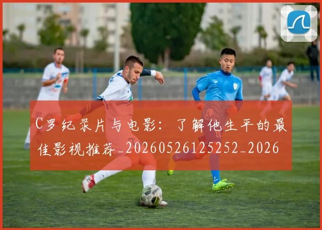 C罗纪录片与电影：了解他生平的最佳影视推荐_20260526125252_20260606165448