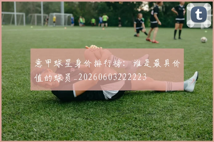 意甲球星身价排行榜:谁是最具价值的球员_20260603222223